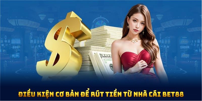 Điều kiện cơ bản để rút tiền từ nhà cái Bet88