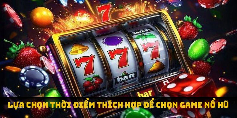 Lựa chọn thời điểm thích hợp để chọn game nổ hũ